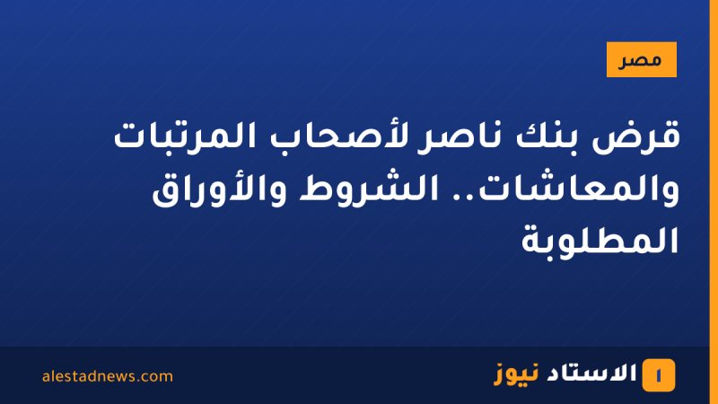 قرض بنك ناصر لأصحاب المرتبات والمعاشات.. الشروط والأوراق المطلوبة