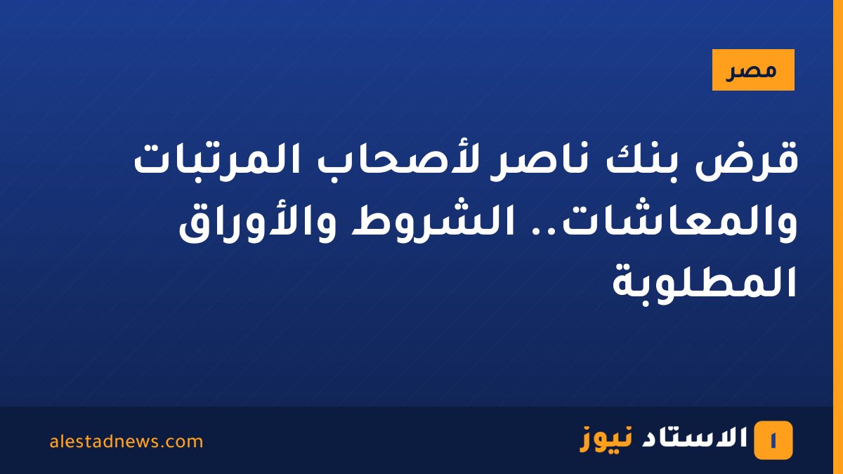 قرض بنك ناصر لأصحاب المرتبات والمعاشات.. الشروط والأوراق المطلوبة