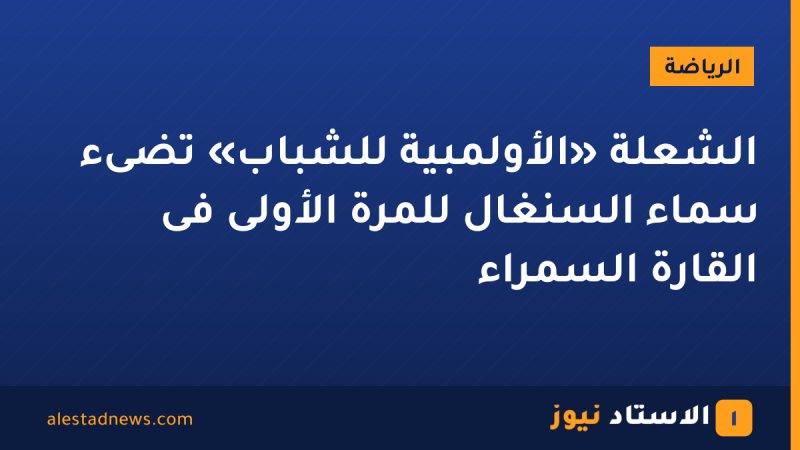 الشعلة «الأولمبية للشباب» تضىء سماء السنغال للمرة الأولى فى القارة السمراء