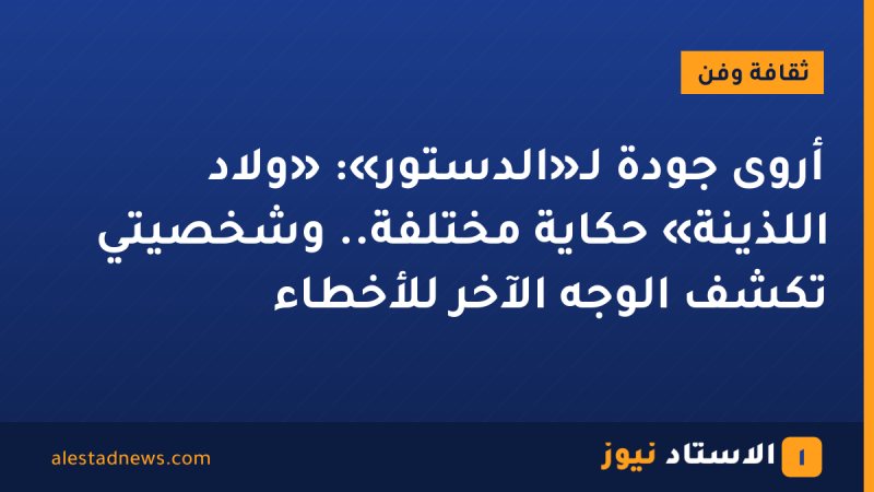أروى جودة لـ«الدستور»: «ولاد اللذينة» حكاية مختلفة.. وشخصيتي تكشف الوجه الآخر للأخطاء