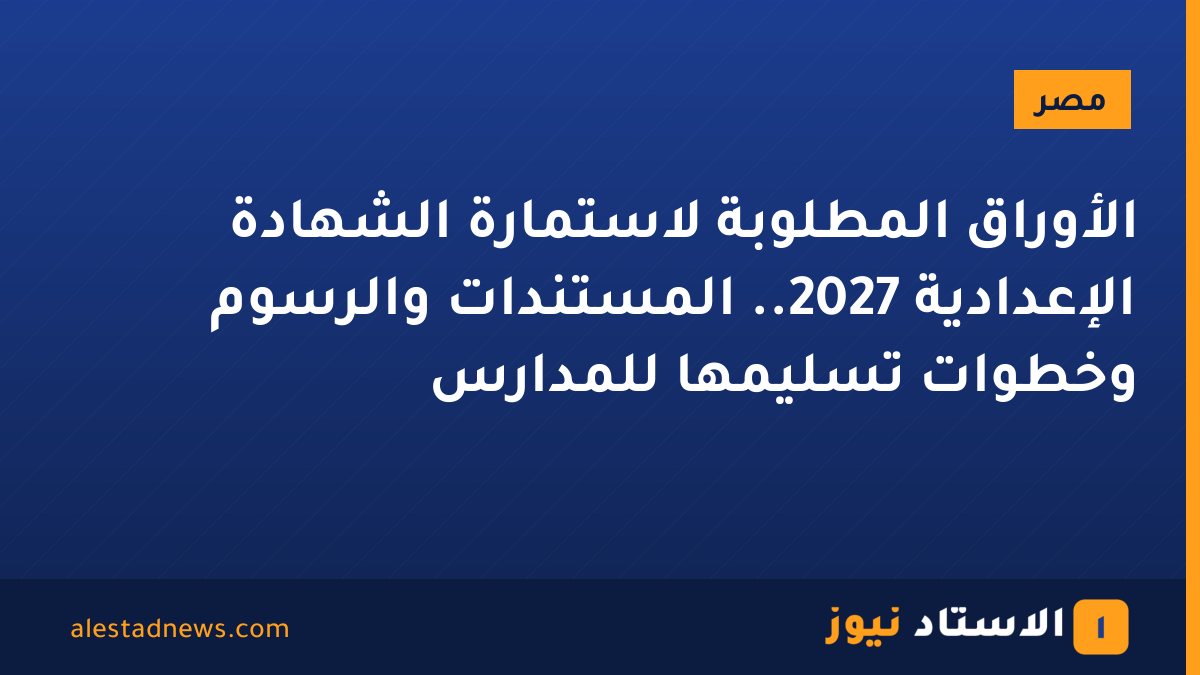 الأوراق المطلوبة لاستمارة الشهادة الإعدادية 2027.. المستندات والرسوم وخطوات تسليمها للمدارس